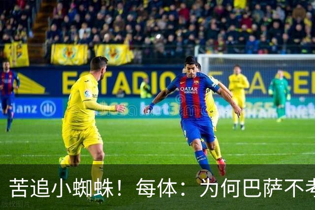苦追小蜘蛛！每体：为何巴萨不考虑奥亚萨瓦尔？更便宜还有领导力
